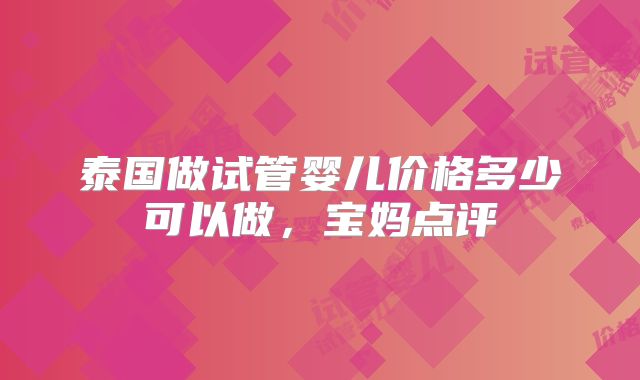 泰国做试管婴儿价格多少可以做，宝妈点评
