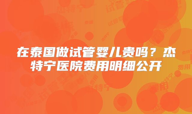 在泰国做试管婴儿贵吗?杰特宁医院费用明细公开