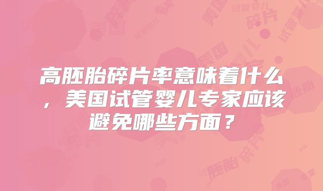 高胚胎碎片率意味着什么,美国试管婴儿专家应该避免哪些方面?