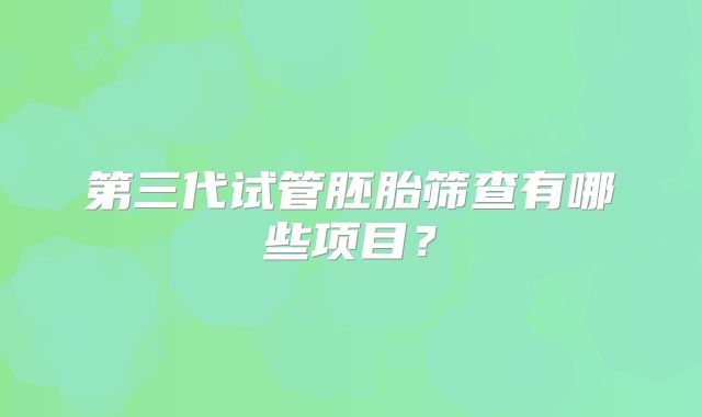 第三代试管胚胎筛查有哪些项目?