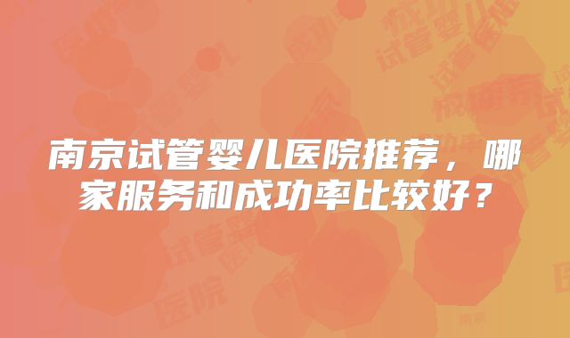 南京试管婴儿医院推荐，哪家服务和成功率比较好？