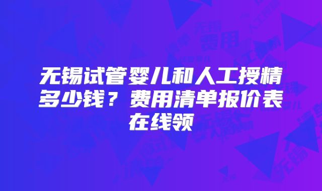 无锡试管婴儿和人工授精多少钱？费用清单报价表在线领