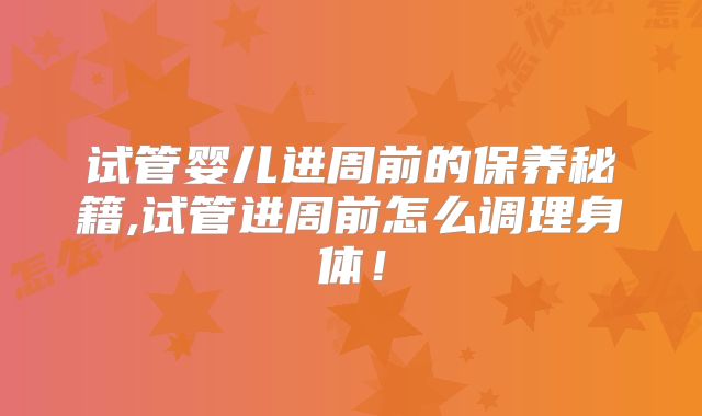 试管婴儿进周前的保养秘籍,试管进周前怎么调理身体！