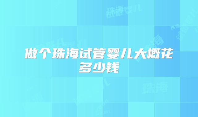 做个珠海试管婴儿大概花多少钱