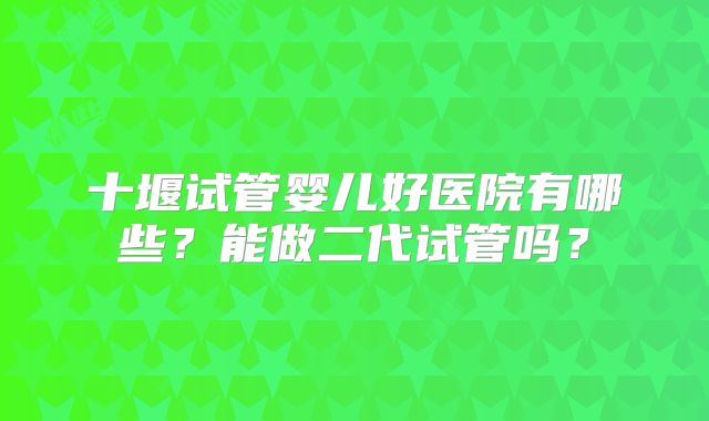 十堰试管婴儿好医院有哪些?能做二代试管吗?
