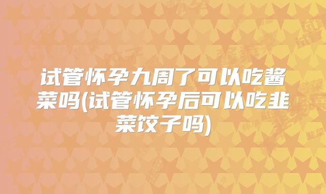 试管怀孕九周了可以吃酱菜吗(试管怀孕后可以吃韭菜饺子吗)