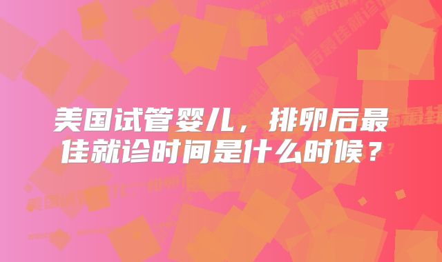 美国试管婴儿，排卵后最佳就诊时间是什么时候？
