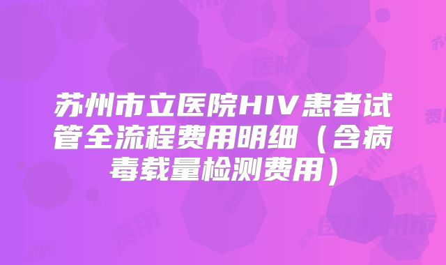 苏州市立医院HIV患者试管全流程费用明细(含病毒载量检测费用)