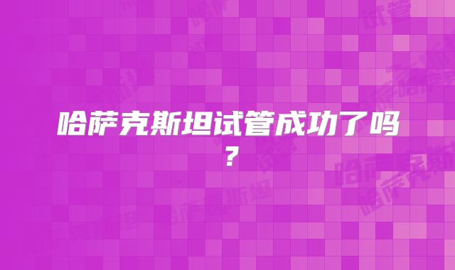 哈萨克斯坦试管成功了吗？