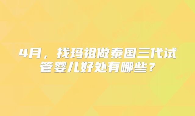4月，找玛祖做泰国三代试管婴儿好处有哪些？