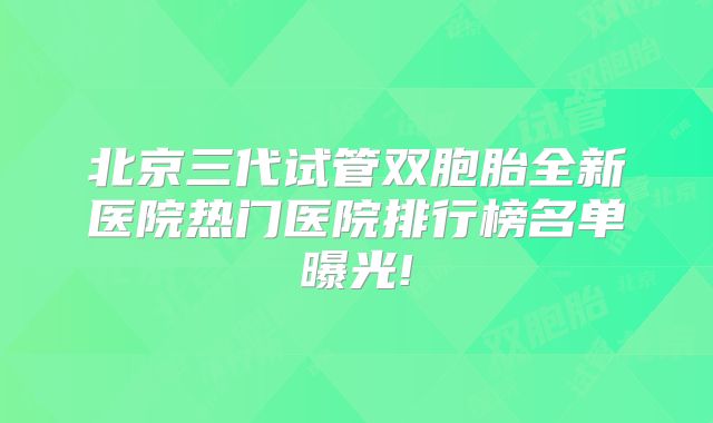 北京三代试管双胞胎全新医院热门医院排行榜名单曝光!