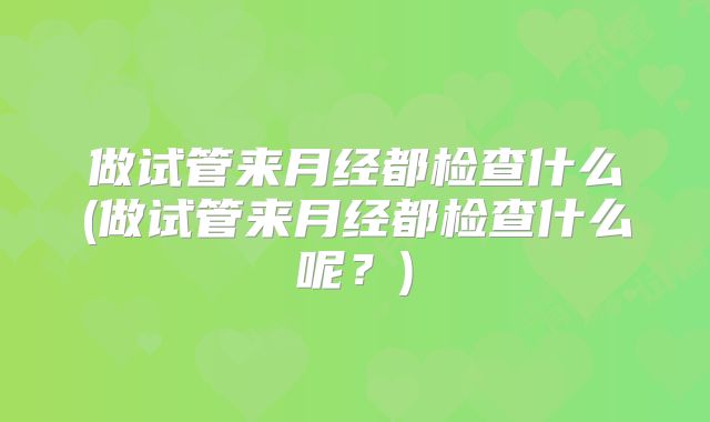 做试管来月经都检查什么(做试管来月经都检查什么呢？)