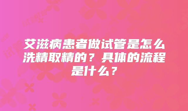 艾滋病患者做试管是怎么洗精取精的？具体的流程是什么？