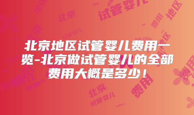 北京地区试管婴儿费用一览-北京做试管婴儿的全部费用大概是多少！