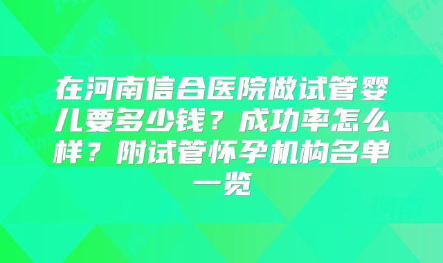 在河南信合医院做试管婴儿要多少钱？成功率怎么样？附试管怀孕机构名单一览