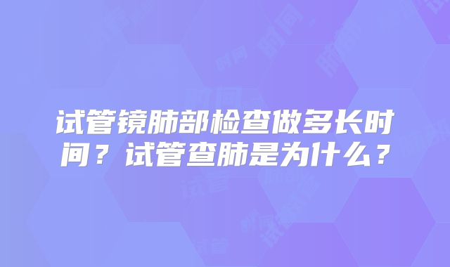 试管镜肺部检查做多长时间？试管查肺是为什么？