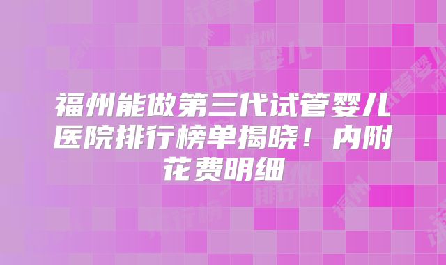 福州能做第三代试管婴儿医院排行榜单揭晓！内附花费明细