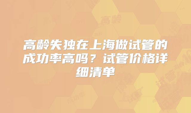 高龄失独在上海做试管的成功率高吗？试管价格详细清单