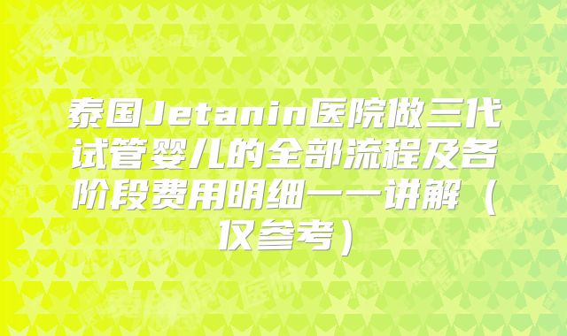 泰国Jetanin医院做三代试管婴儿的全部流程及各阶段费用明细一一讲解（仅参考）