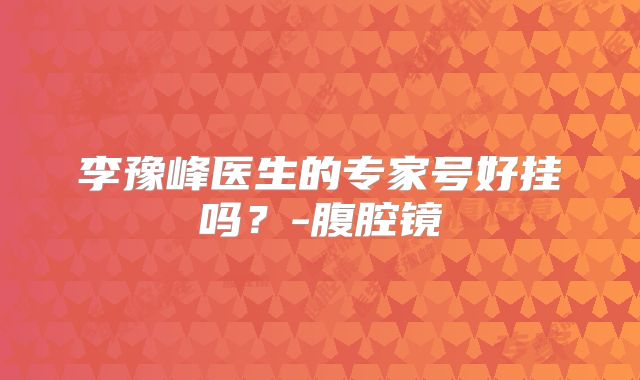 李豫峰医生的专家号好挂吗？-腹腔镜