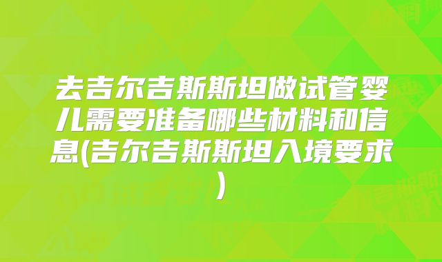 去吉尔吉斯斯坦做试管婴儿需要准备哪些材料和信息(吉尔吉斯斯坦入境要求)
