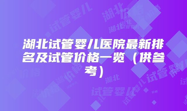 湖北试管婴儿医院最新排名及试管价格一览（供参考）