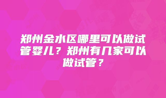 郑州金水区哪里可以做试管婴儿？郑州有几家可以做试管？
