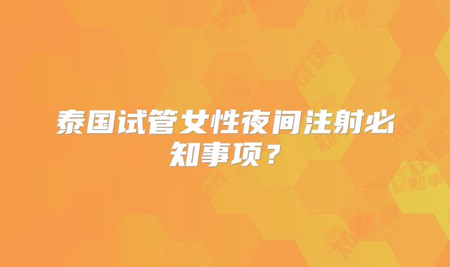 泰国试管女性夜间注射必知事项？