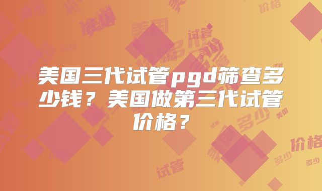 美国三代试管pgd筛查多少钱？美国做第三代试管价格？