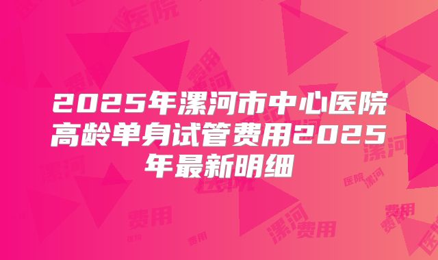 2025年漯河市中心医院高龄单身试管费用2025年最新明细