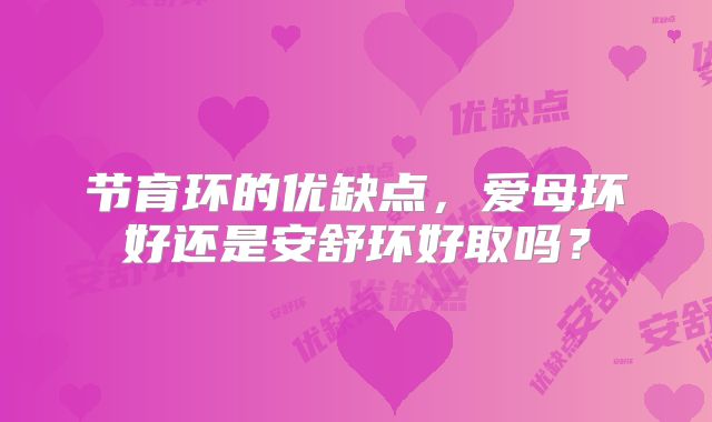 节育环的优缺点，爱母环好还是安舒环好取吗？