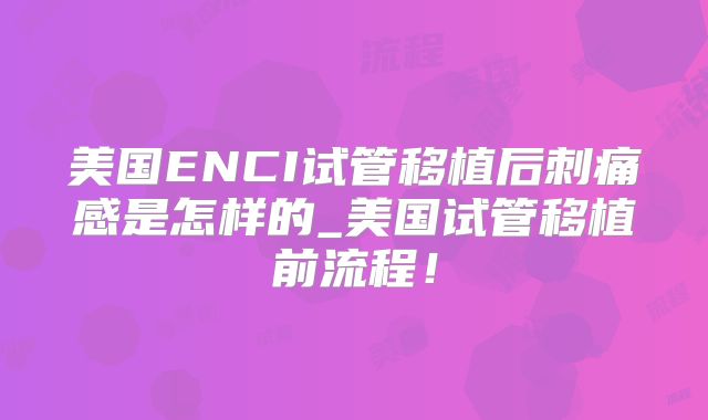 美国ENCI试管移植后刺痛感是怎样的_美国试管移植前流程！