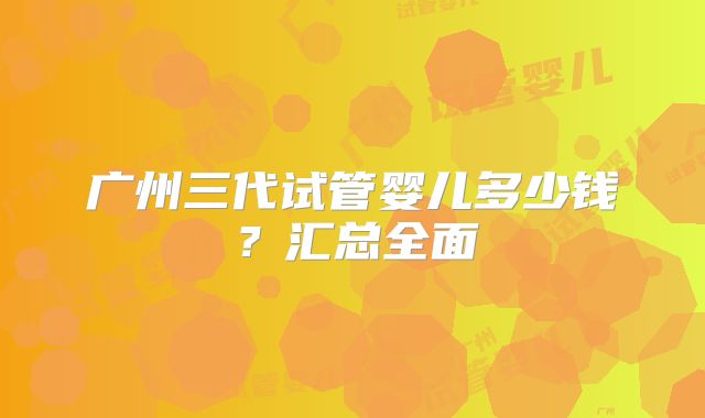 广州三代试管婴儿多少钱?汇总全面