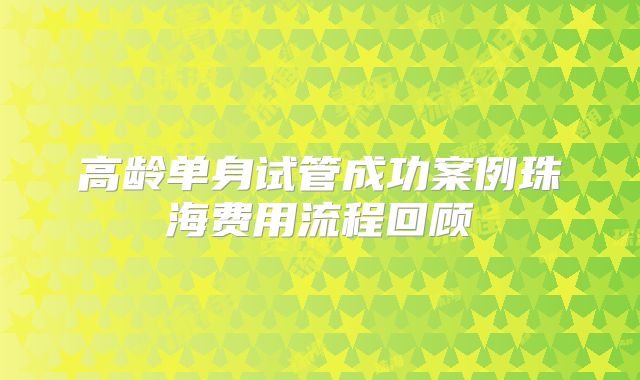 高龄单身试管成功案例珠海费用流程回顾