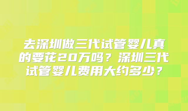 去深圳做三代试管婴儿真的要花20万吗？深圳三代试管婴儿费用大约多少？