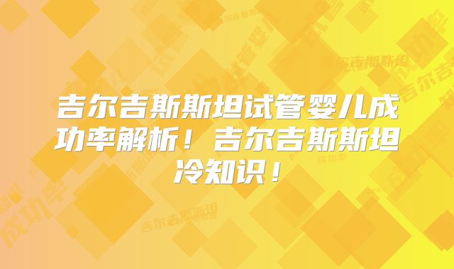 吉尔吉斯斯坦试管婴儿成功率解析！吉尔吉斯斯坦冷知识！