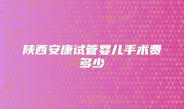陕西安康试管婴儿手术费多少
