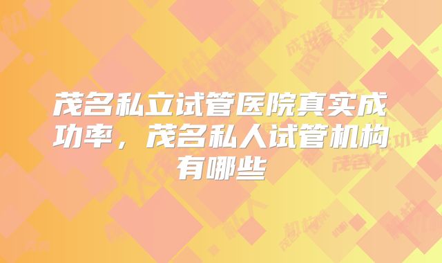 茂名私立试管医院真实成功率，茂名私人试管机构有哪些