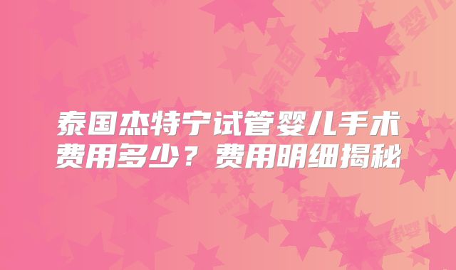 泰国杰特宁试管婴儿手术费用多少？费用明细揭秘