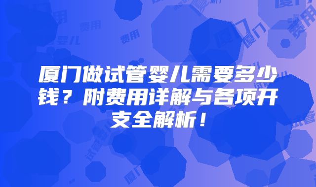 厦门做试管婴儿需要多少钱？附费用详解与各项开支全解析！