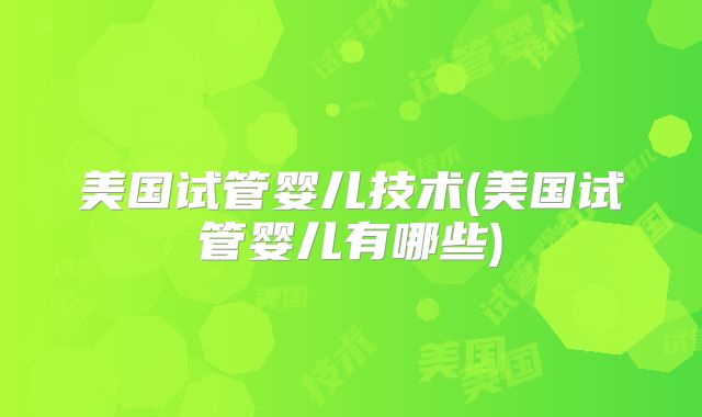 美国试管婴儿技术(美国试管婴儿有哪些)