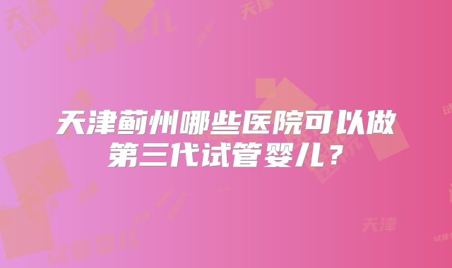 天津蓟州哪些医院可以做第三代试管婴儿？