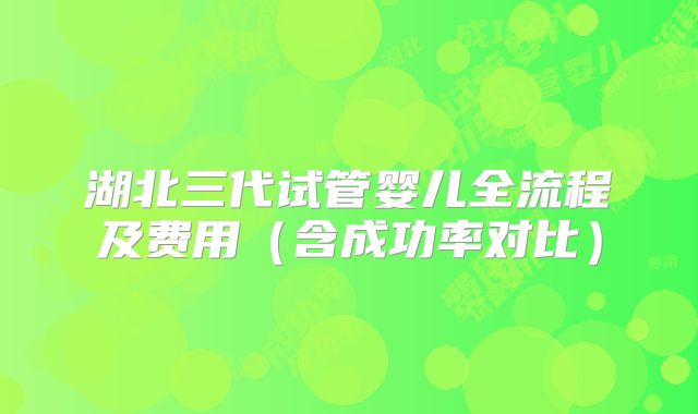 湖北三代试管婴儿全流程及费用(含成功率对比)
