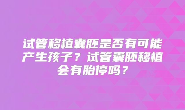 试管移植囊胚是否有可能产生孩子？试管囊胚移植会有胎停吗？