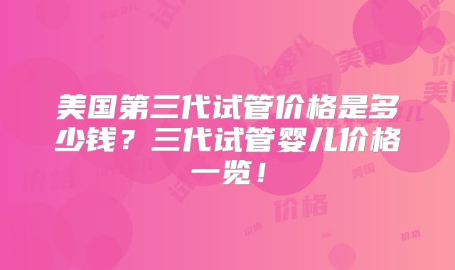 美国第三代试管价格是多少钱？三代试管婴儿价格一览！