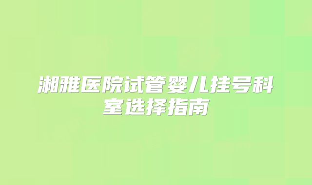 湘雅医院试管婴儿挂号科室选择指南