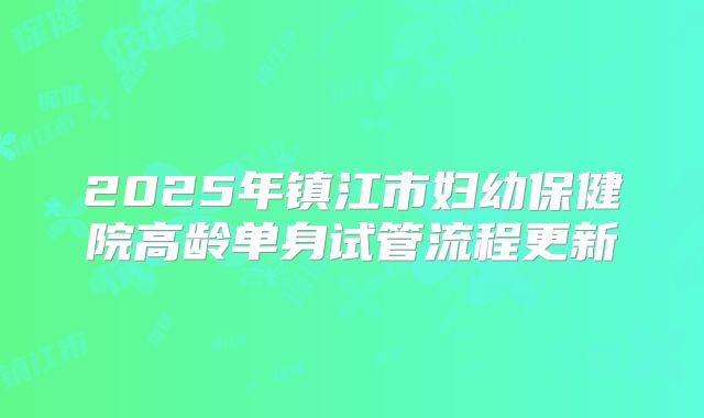 2025年镇江市妇幼保健院高龄单身试管流程更新