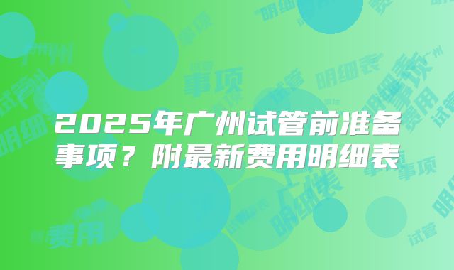 2025年广州试管前准备事项？附最新费用明细表