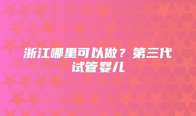 浙江哪里可以做？第三代试管婴儿