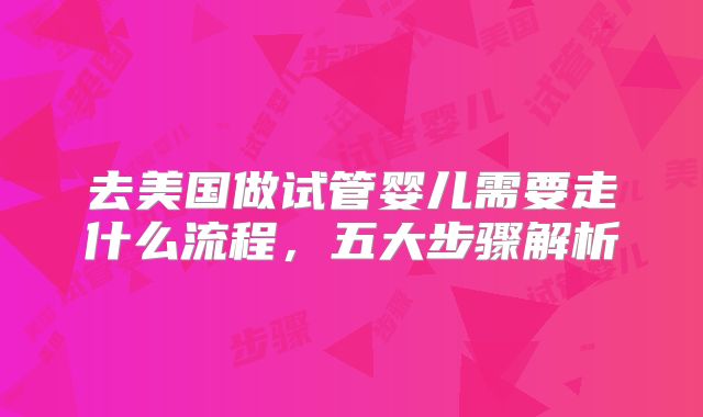 去美国做试管婴儿需要走什么流程，五大步骤解析